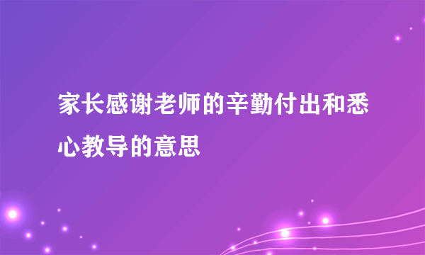 家长感谢老师的辛勤付出和悉心教导的意思