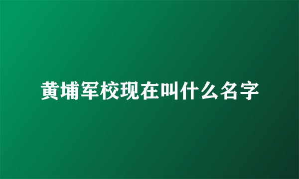 黄埔军校现在叫什么名字