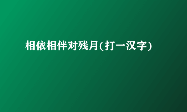 相依相伴对残月(打一汉字)