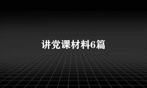 讲党课材料6篇