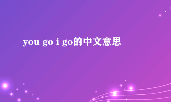 you go i go的中文意思
