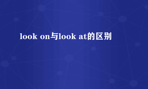look on与look at的区别