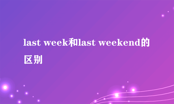 last week和last weekend的区别