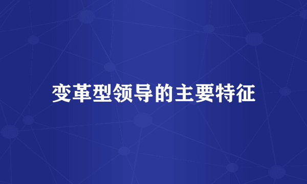 变革型领导的主要特征