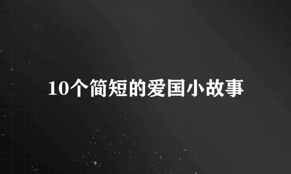 10个简短的爱国小故事