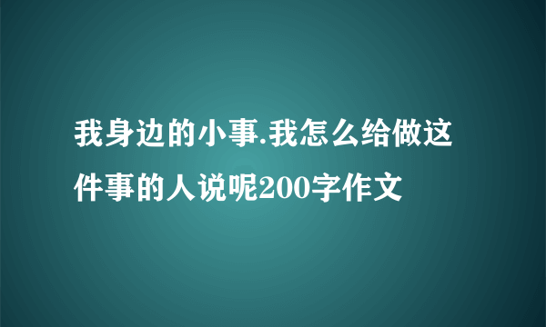 我身边的小事.我怎么给做这件事的人说呢200字作文