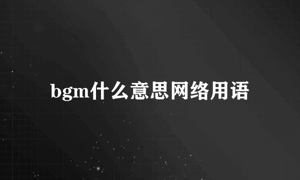 bgm什么意思网络用语