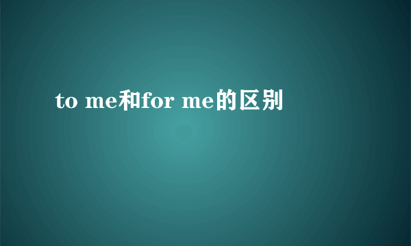 to me和for me的区别