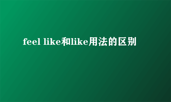 feel like和like用法的区别