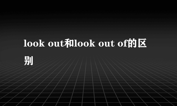 look out和look out of的区别