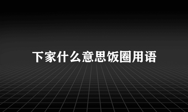下家什么意思饭圈用语