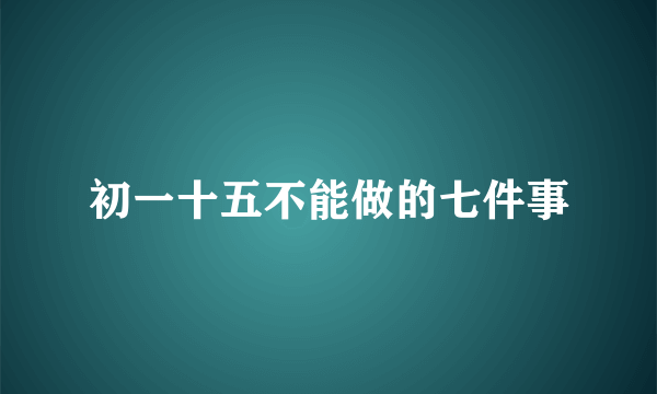 初一十五不能做的七件事