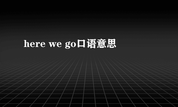 here we go口语意思