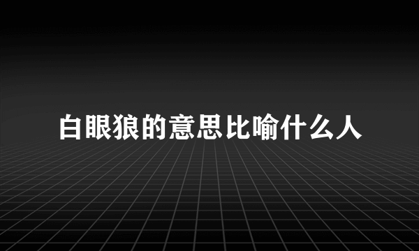 白眼狼的意思比喻什么人