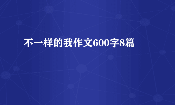 不一样的我作文600字8篇