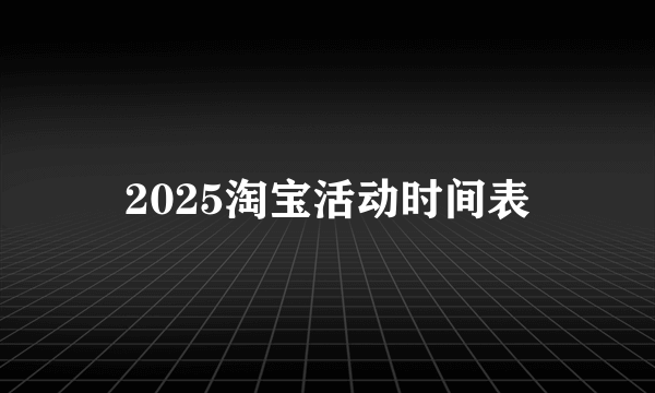 2025淘宝活动时间表