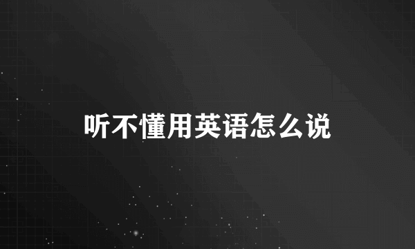 听不懂用英语怎么说
