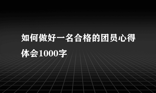 如何做好一名合格的团员心得体会1000字