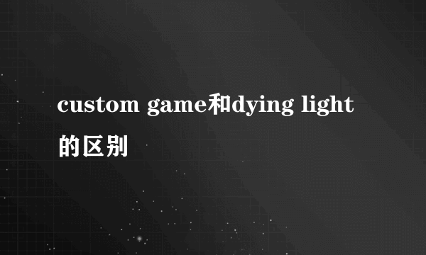 custom game和dying light的区别