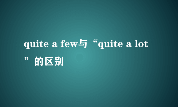 quite a few与“quite a lot”的区别