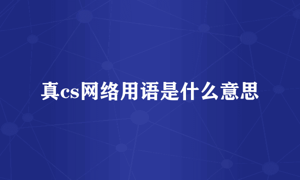 真cs网络用语是什么意思