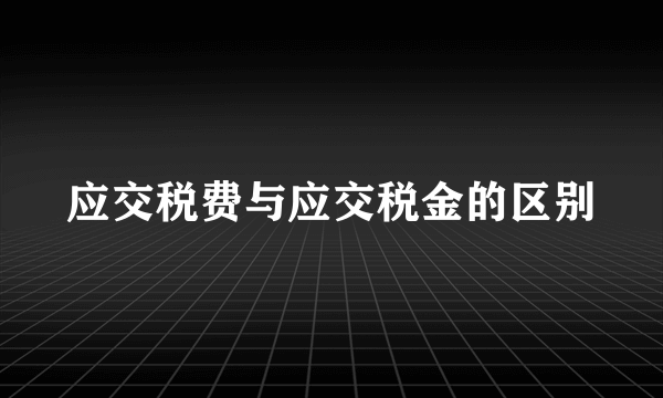 应交税费与应交税金的区别