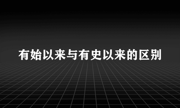 有始以来与有史以来的区别
