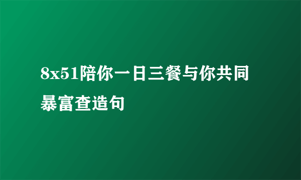 8x51陪你一日三餐与你共同暴富查造句