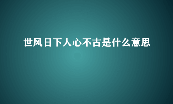 世风日下人心不古是什么意思