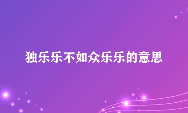 独乐乐不如众乐乐的意思