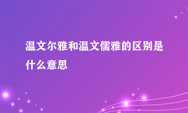 温文尔雅和温文儒雅的区别是什么意思