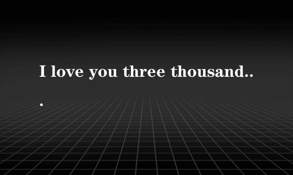 I love you three thousand times这句话表达的是啥?