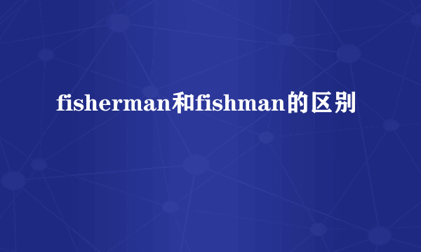 fisherman和fishman的区别