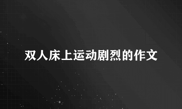 双人床上运动剧烈的作文