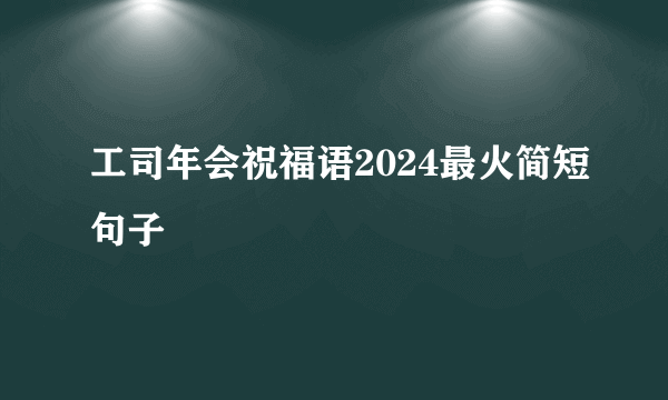 工司年会祝福语2024最火简短句子