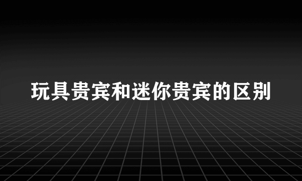 玩具贵宾和迷你贵宾的区别