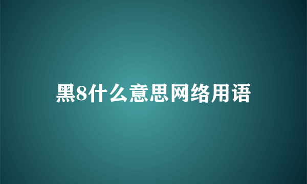 黑8什么意思网络用语