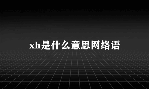 xh是什么意思网络语