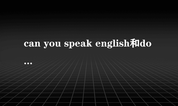 can you speak english和do you speak english的区别