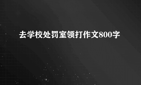去学校处罚室领打作文800字