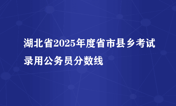 湖北省2025年度省市县乡考试录用公务员分数线