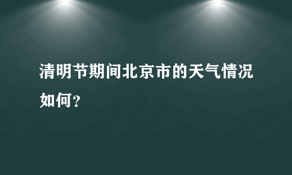 清明节期间北京市的天气情况如何？