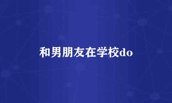 和男朋友在学校do