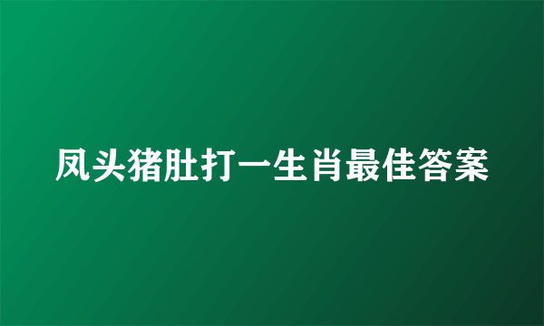 凤头猪肚打一生肖最佳答案