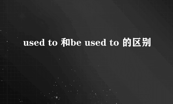 used to 和be used to 的区别