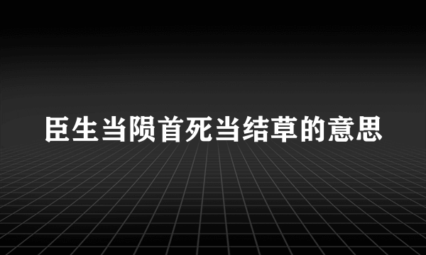 臣生当陨首死当结草的意思