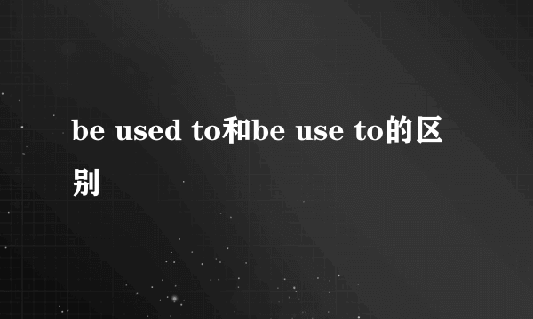be used to和be use to的区别