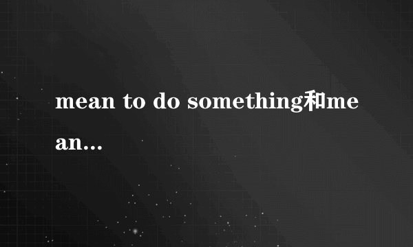 mean to do something和mean doing something的区别