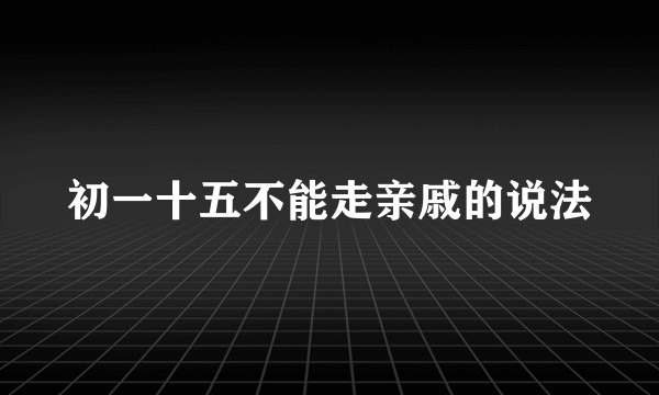 初一十五不能走亲戚的说法