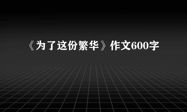 《为了这份繁华》作文600字